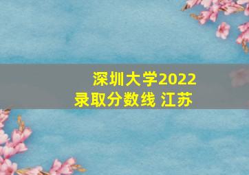 深圳大学2022录取分数线 江苏